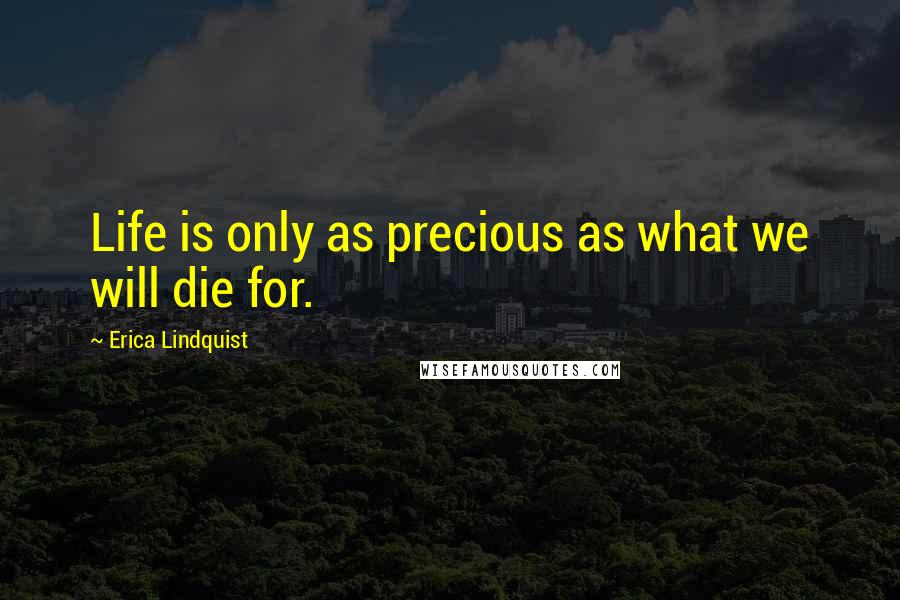 Erica Lindquist Quotes: Life is only as precious as what we will die for.