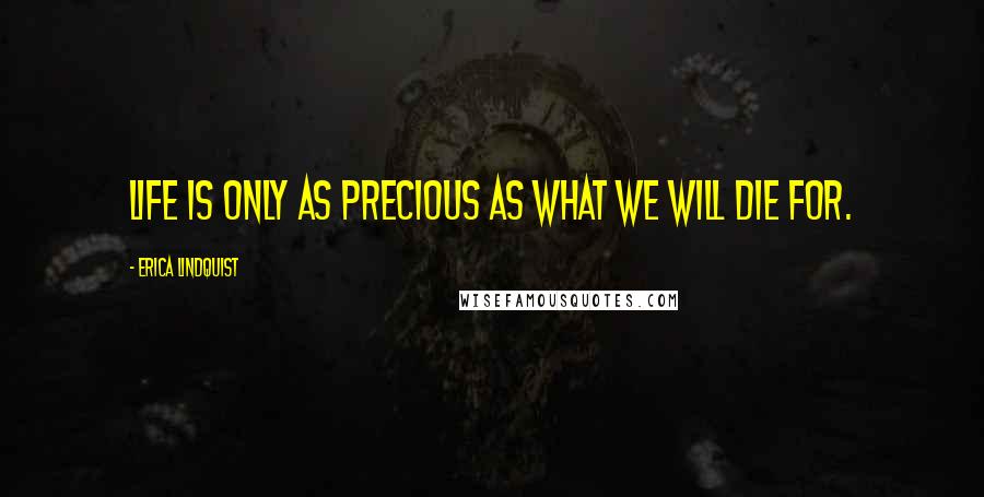 Erica Lindquist Quotes: Life is only as precious as what we will die for.