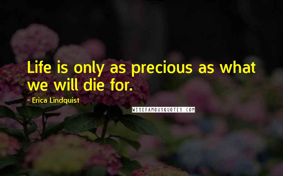 Erica Lindquist Quotes: Life is only as precious as what we will die for.