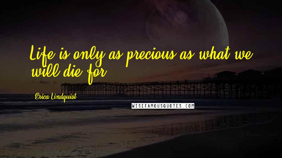 Erica Lindquist Quotes: Life is only as precious as what we will die for.