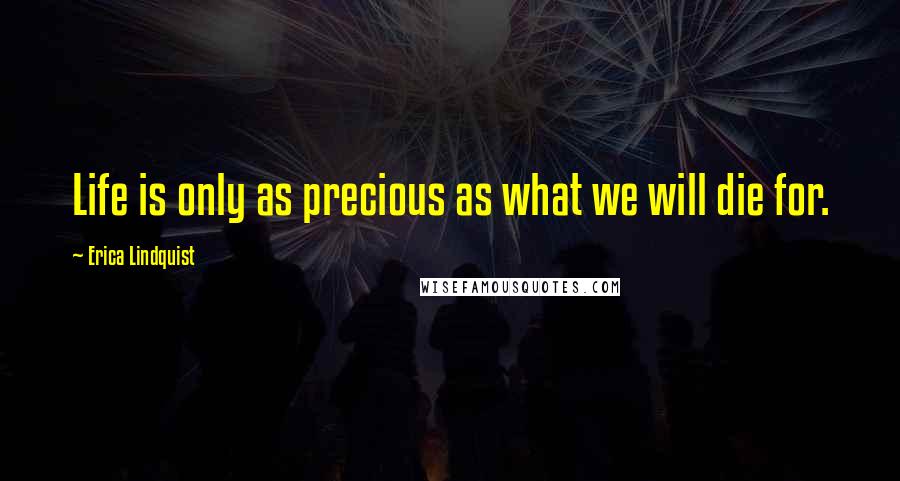 Erica Lindquist Quotes: Life is only as precious as what we will die for.