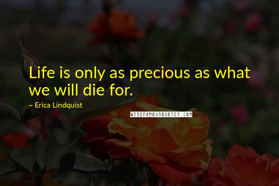 Erica Lindquist Quotes: Life is only as precious as what we will die for.