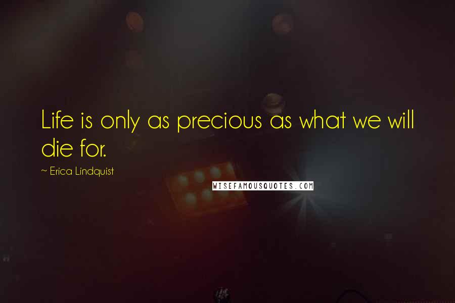 Erica Lindquist Quotes: Life is only as precious as what we will die for.