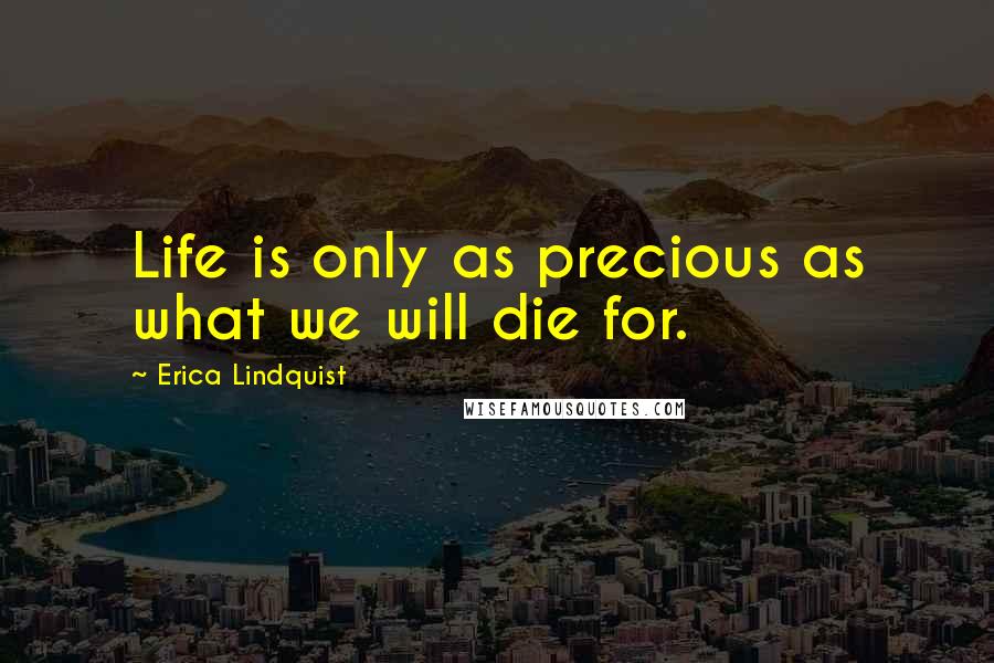 Erica Lindquist Quotes: Life is only as precious as what we will die for.