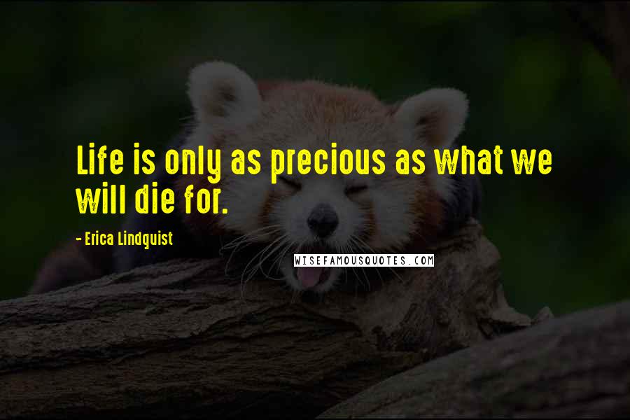 Erica Lindquist Quotes: Life is only as precious as what we will die for.