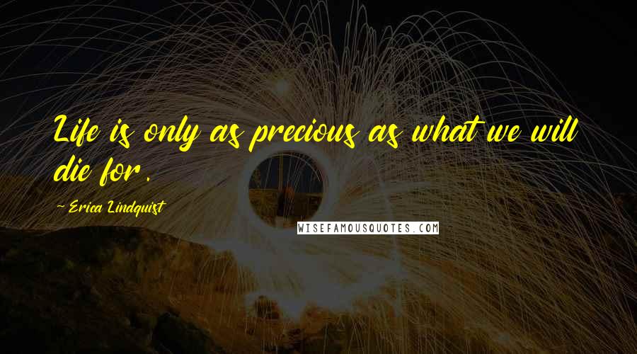 Erica Lindquist Quotes: Life is only as precious as what we will die for.