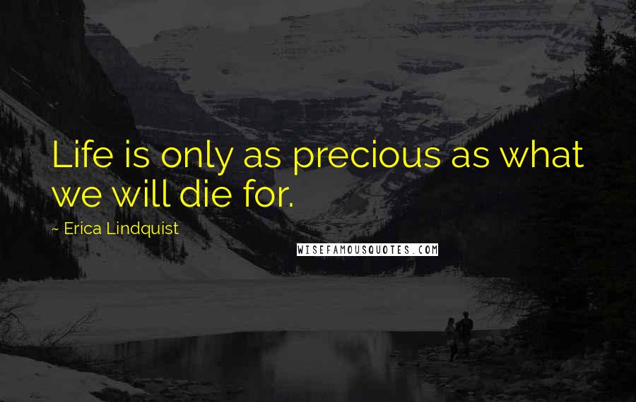 Erica Lindquist Quotes: Life is only as precious as what we will die for.