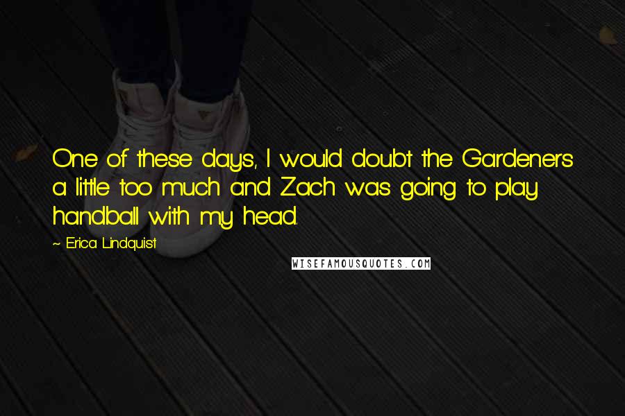 Erica Lindquist Quotes: One of these days, I would doubt the Gardeners a little too much and Zach was going to play handball with my head.