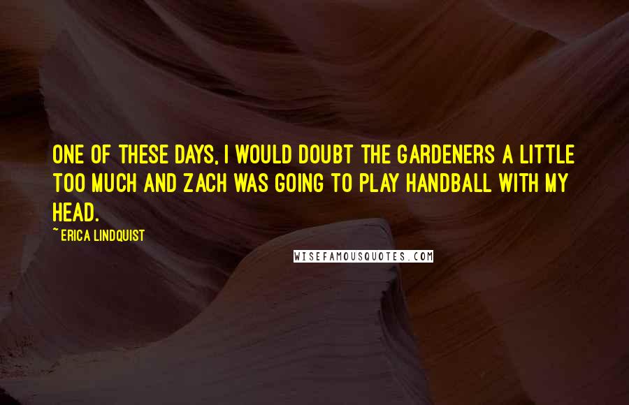 Erica Lindquist Quotes: One of these days, I would doubt the Gardeners a little too much and Zach was going to play handball with my head.