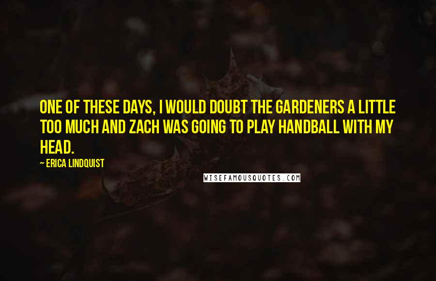 Erica Lindquist Quotes: One of these days, I would doubt the Gardeners a little too much and Zach was going to play handball with my head.