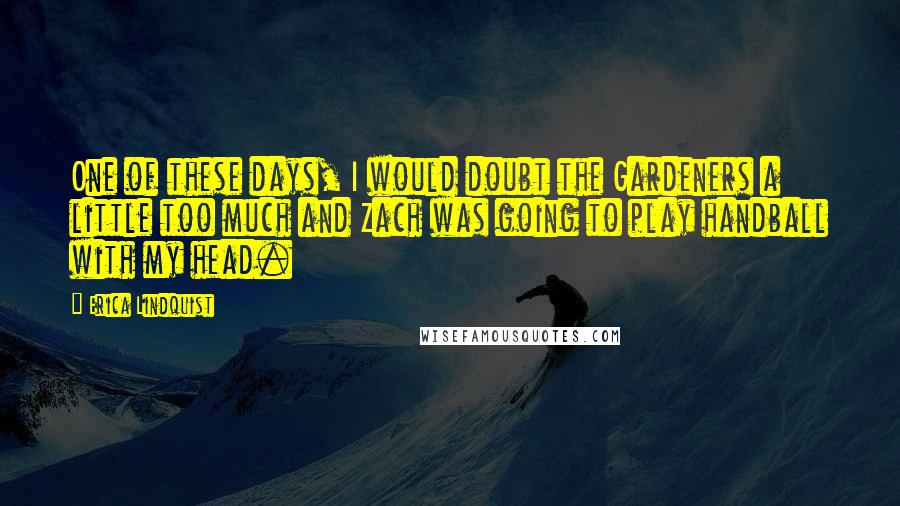 Erica Lindquist Quotes: One of these days, I would doubt the Gardeners a little too much and Zach was going to play handball with my head.