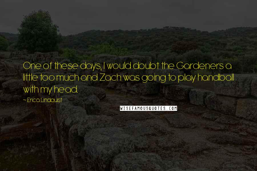 Erica Lindquist Quotes: One of these days, I would doubt the Gardeners a little too much and Zach was going to play handball with my head.