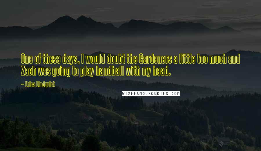 Erica Lindquist Quotes: One of these days, I would doubt the Gardeners a little too much and Zach was going to play handball with my head.