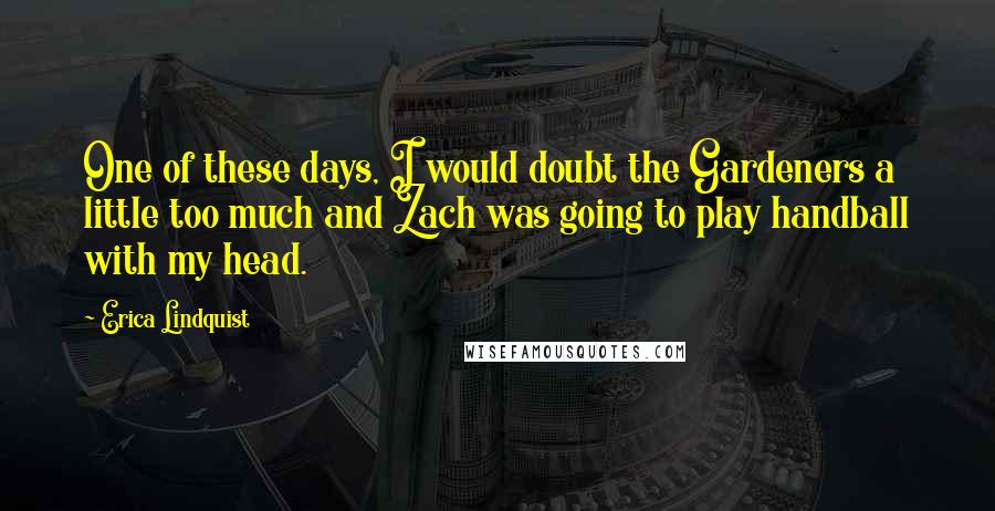 Erica Lindquist Quotes: One of these days, I would doubt the Gardeners a little too much and Zach was going to play handball with my head.