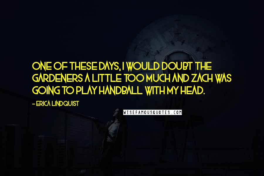 Erica Lindquist Quotes: One of these days, I would doubt the Gardeners a little too much and Zach was going to play handball with my head.