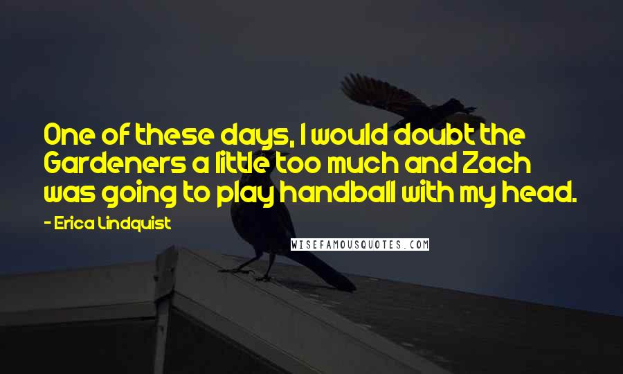 Erica Lindquist Quotes: One of these days, I would doubt the Gardeners a little too much and Zach was going to play handball with my head.