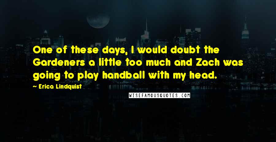 Erica Lindquist Quotes: One of these days, I would doubt the Gardeners a little too much and Zach was going to play handball with my head.