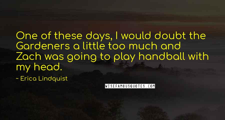 Erica Lindquist Quotes: One of these days, I would doubt the Gardeners a little too much and Zach was going to play handball with my head.