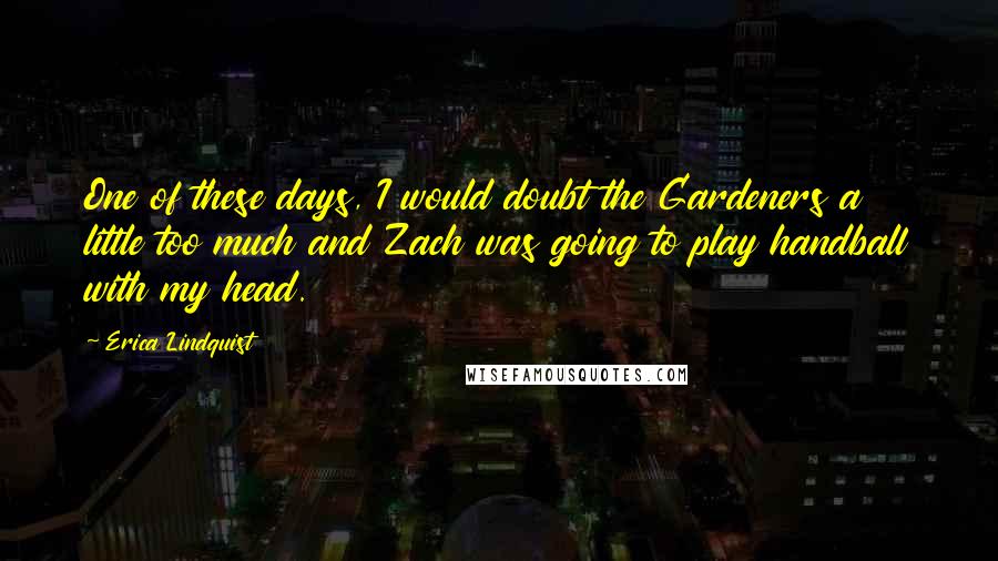 Erica Lindquist Quotes: One of these days, I would doubt the Gardeners a little too much and Zach was going to play handball with my head.