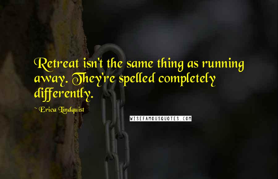 Erica Lindquist Quotes: Retreat isn't the same thing as running away. They're spelled completely differently.
