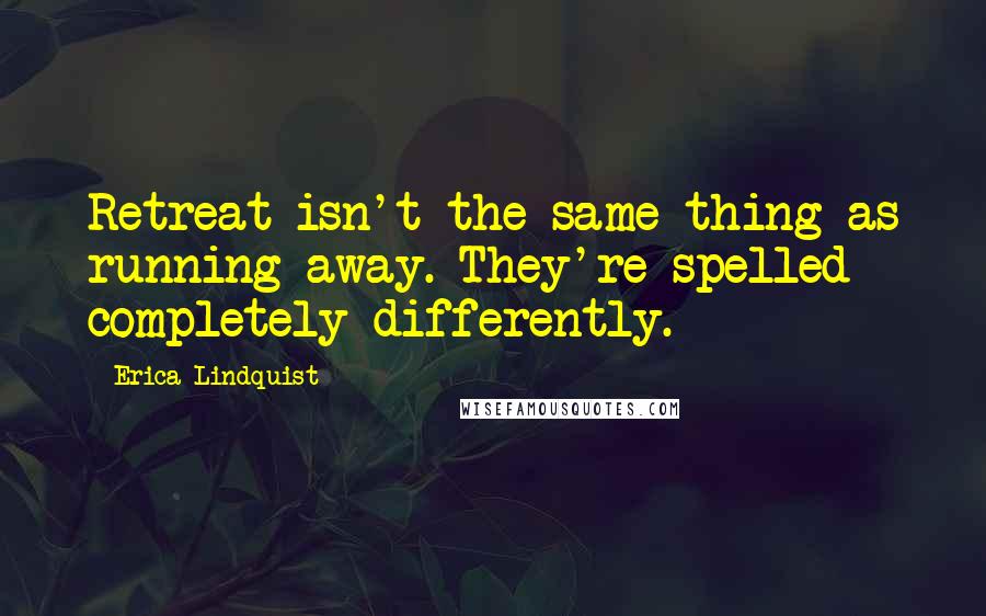 Erica Lindquist Quotes: Retreat isn't the same thing as running away. They're spelled completely differently.