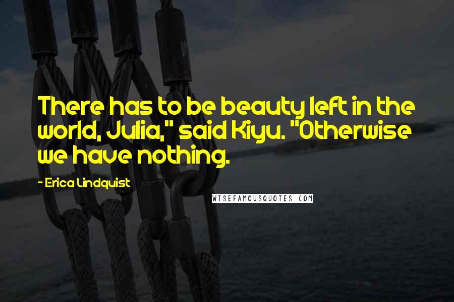 Erica Lindquist Quotes: There has to be beauty left in the world, Julia," said Kiyu. "Otherwise we have nothing.