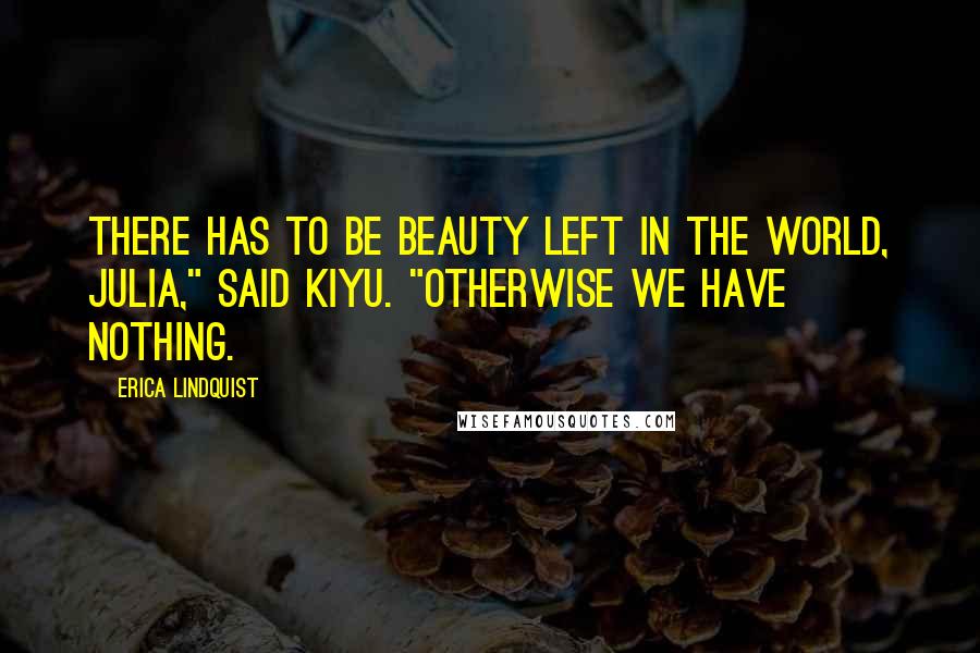 Erica Lindquist Quotes: There has to be beauty left in the world, Julia," said Kiyu. "Otherwise we have nothing.