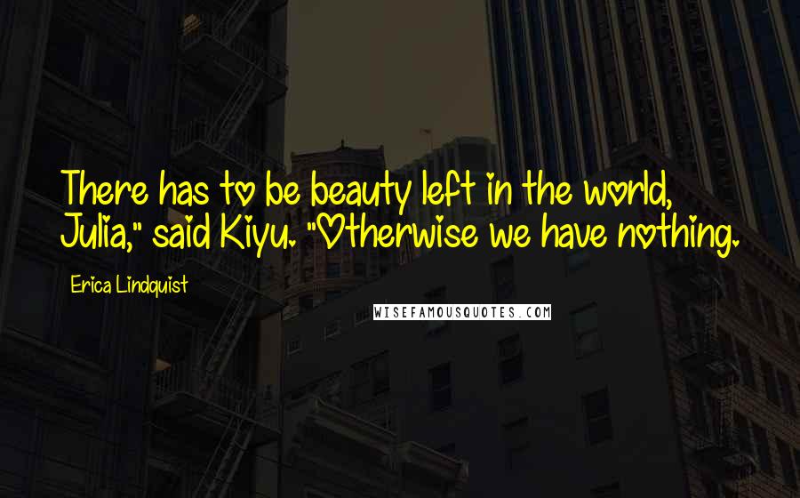 Erica Lindquist Quotes: There has to be beauty left in the world, Julia," said Kiyu. "Otherwise we have nothing.