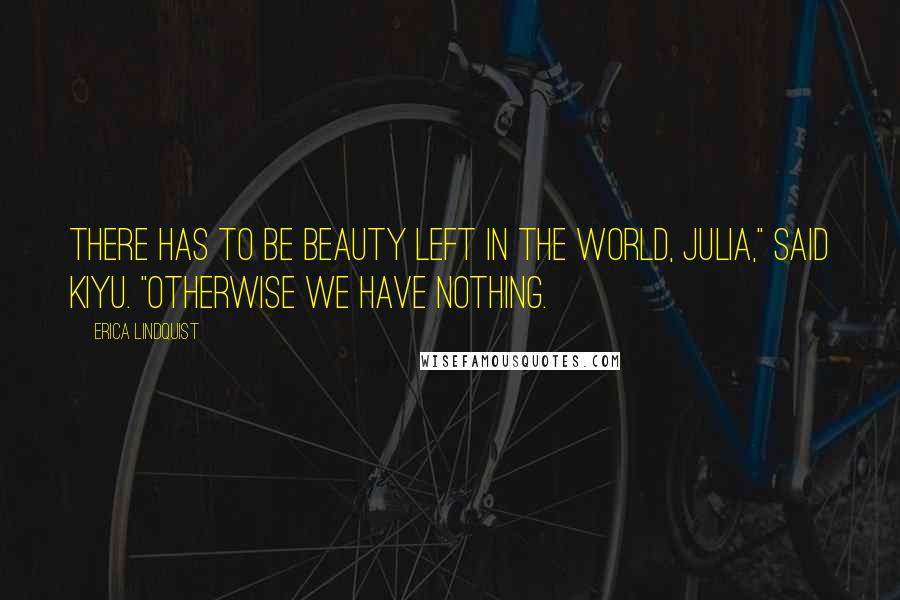 Erica Lindquist Quotes: There has to be beauty left in the world, Julia," said Kiyu. "Otherwise we have nothing.