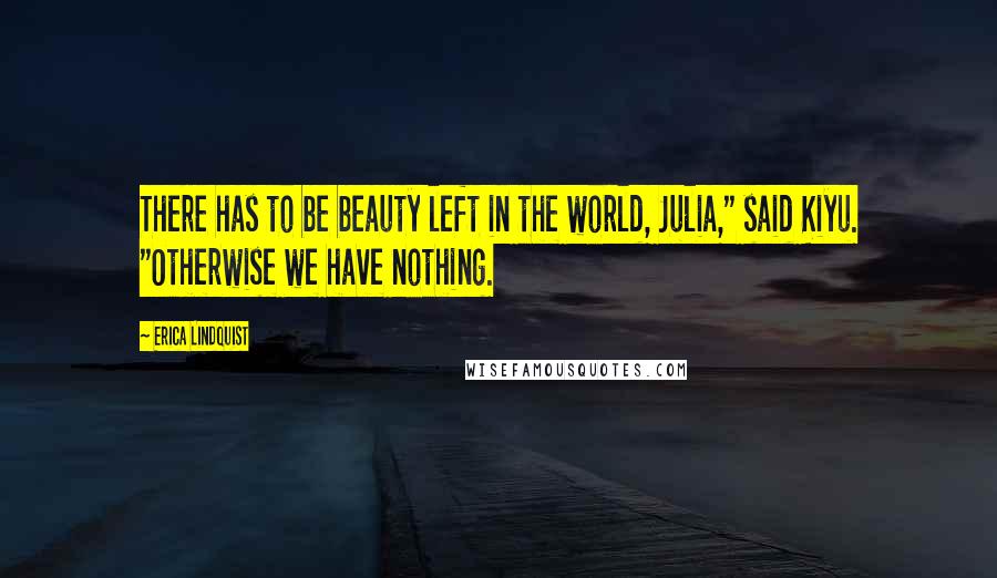 Erica Lindquist Quotes: There has to be beauty left in the world, Julia," said Kiyu. "Otherwise we have nothing.