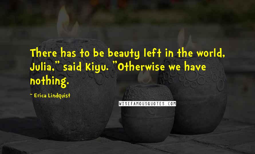 Erica Lindquist Quotes: There has to be beauty left in the world, Julia," said Kiyu. "Otherwise we have nothing.