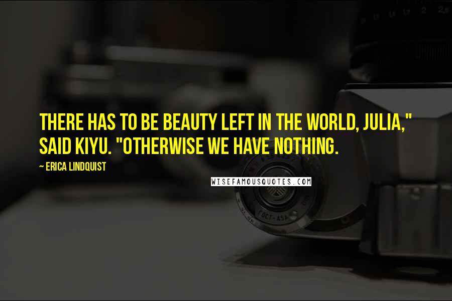 Erica Lindquist Quotes: There has to be beauty left in the world, Julia," said Kiyu. "Otherwise we have nothing.