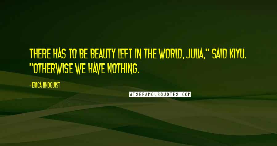 Erica Lindquist Quotes: There has to be beauty left in the world, Julia," said Kiyu. "Otherwise we have nothing.