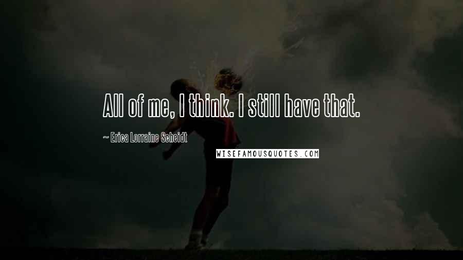 Erica Lorraine Scheidt Quotes: All of me, I think. I still have that.