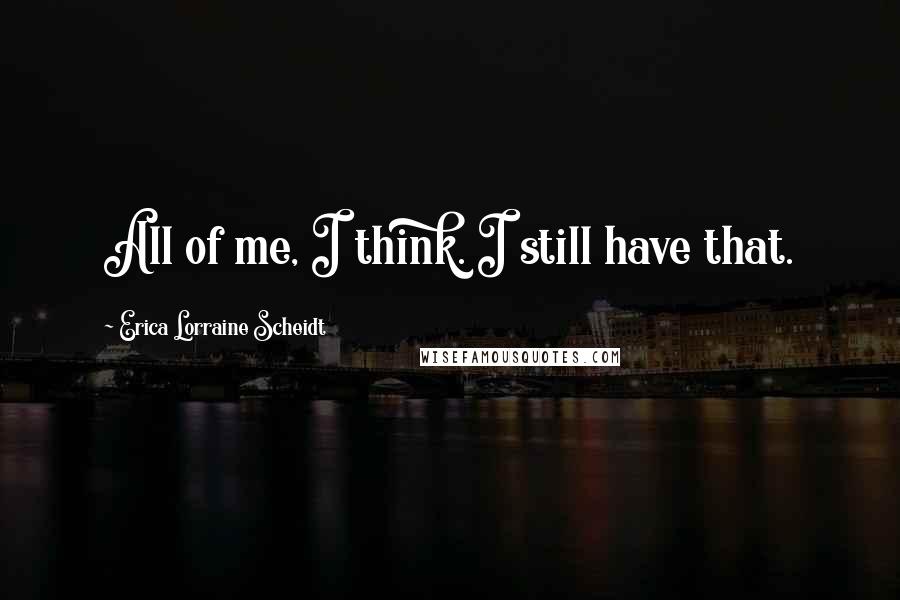 Erica Lorraine Scheidt Quotes: All of me, I think. I still have that.