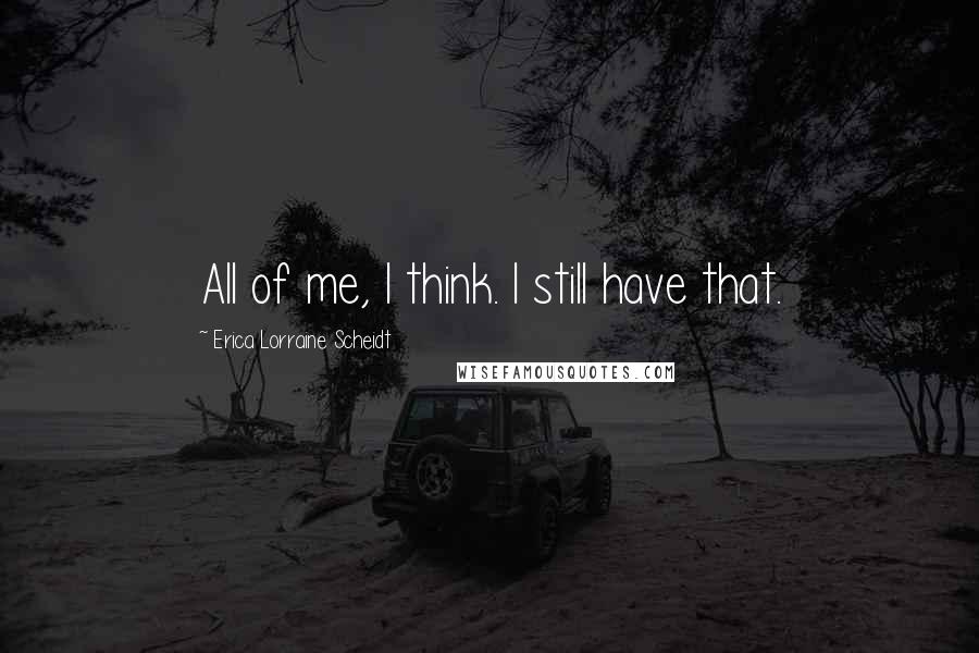 Erica Lorraine Scheidt Quotes: All of me, I think. I still have that.