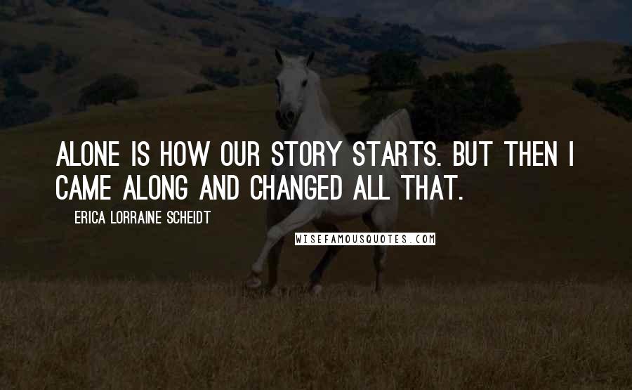 Erica Lorraine Scheidt Quotes: Alone is how our story starts. But then I came along and changed all that.