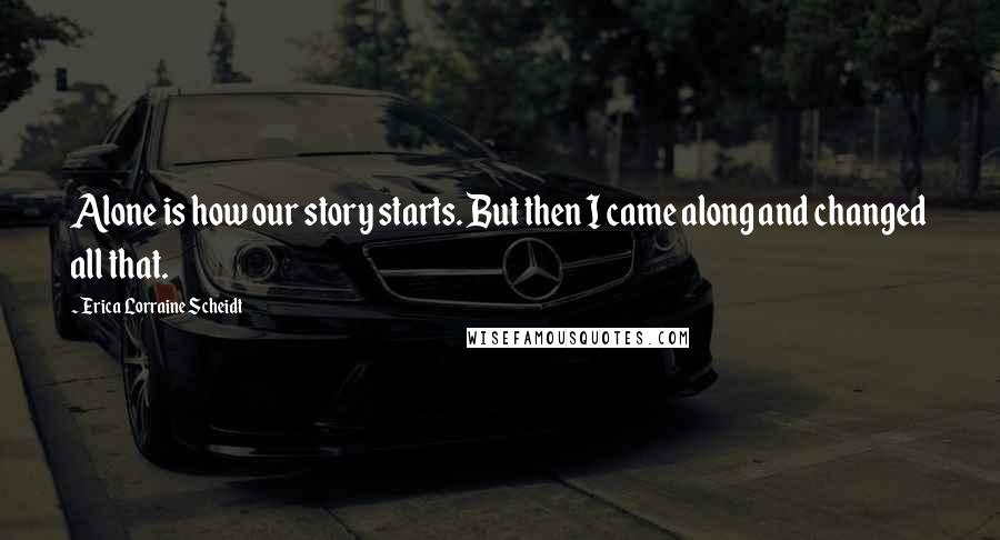 Erica Lorraine Scheidt Quotes: Alone is how our story starts. But then I came along and changed all that.