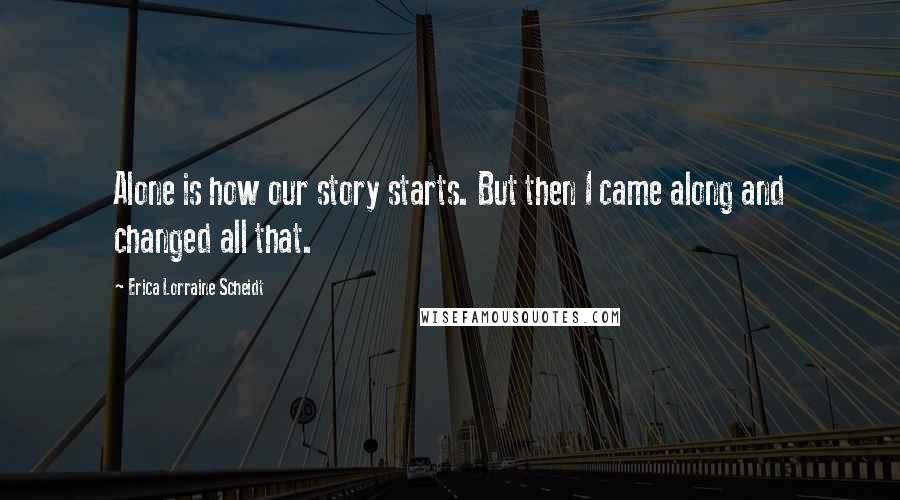 Erica Lorraine Scheidt Quotes: Alone is how our story starts. But then I came along and changed all that.