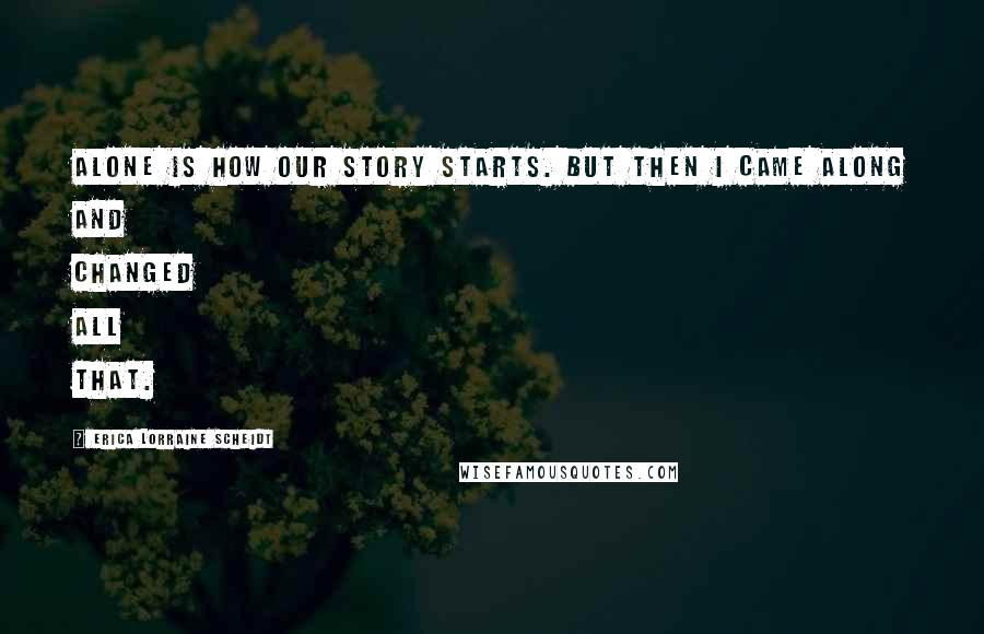 Erica Lorraine Scheidt Quotes: Alone is how our story starts. But then I came along and changed all that.