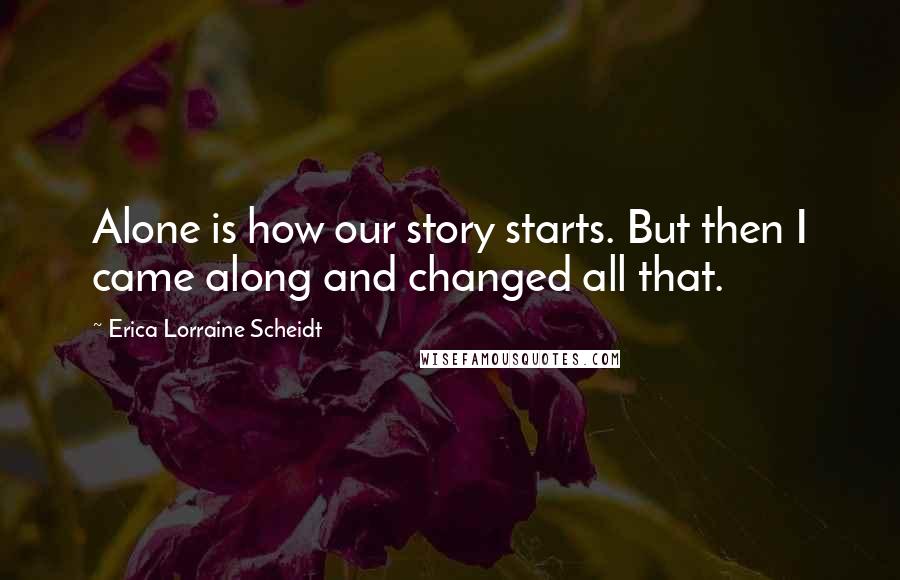 Erica Lorraine Scheidt Quotes: Alone is how our story starts. But then I came along and changed all that.