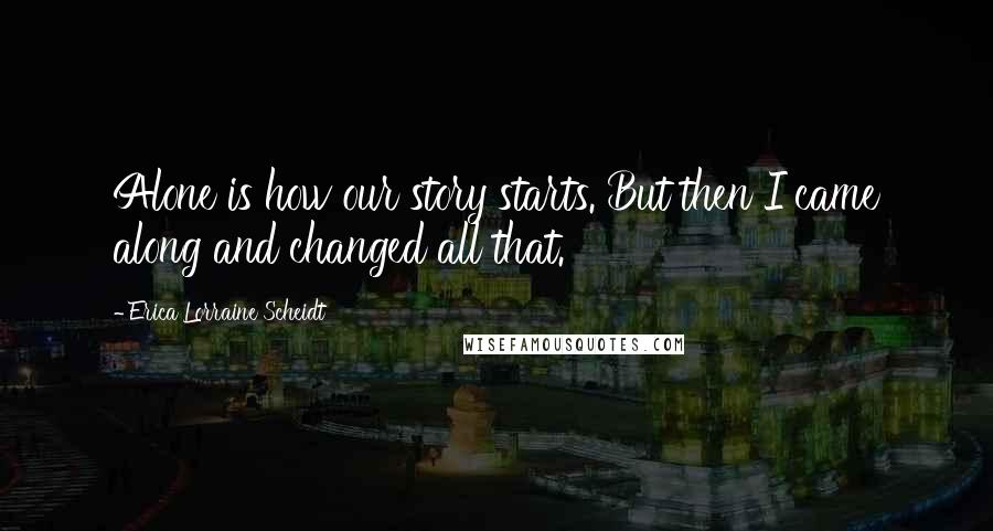 Erica Lorraine Scheidt Quotes: Alone is how our story starts. But then I came along and changed all that.