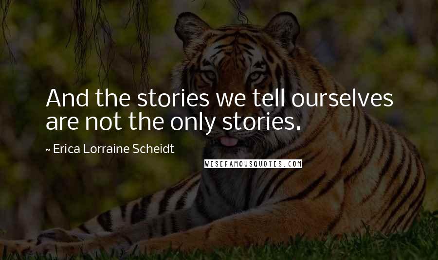Erica Lorraine Scheidt Quotes: And the stories we tell ourselves are not the only stories.