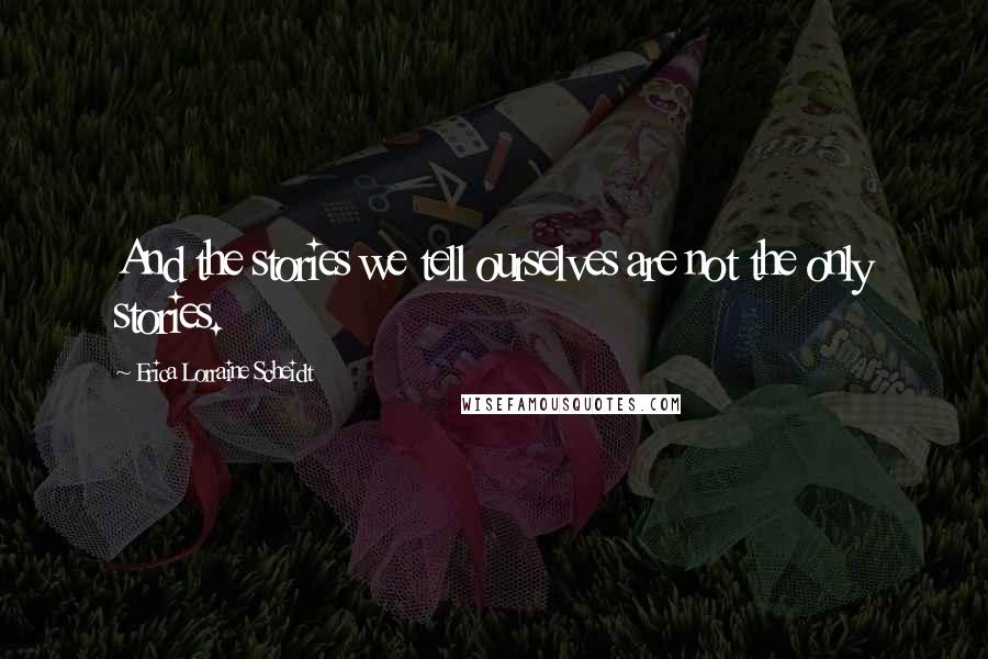 Erica Lorraine Scheidt Quotes: And the stories we tell ourselves are not the only stories.