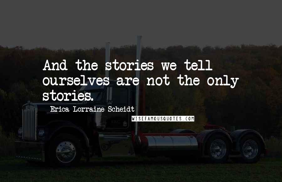 Erica Lorraine Scheidt Quotes: And the stories we tell ourselves are not the only stories.