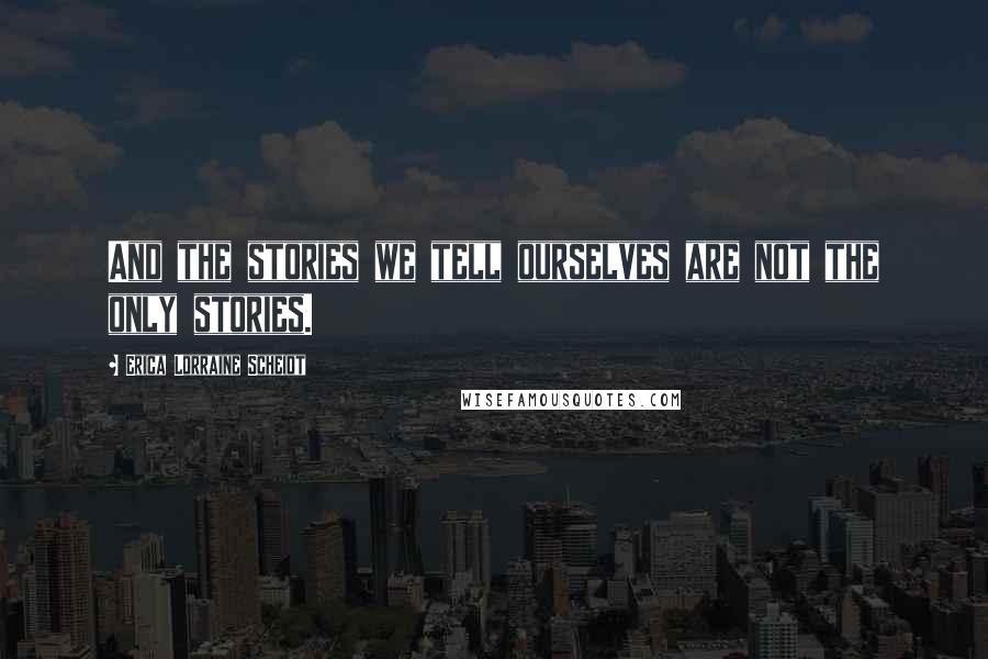 Erica Lorraine Scheidt Quotes: And the stories we tell ourselves are not the only stories.