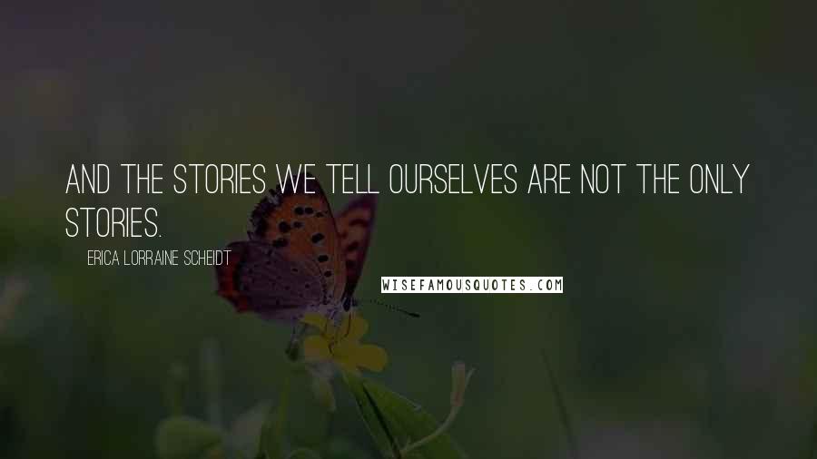 Erica Lorraine Scheidt Quotes: And the stories we tell ourselves are not the only stories.