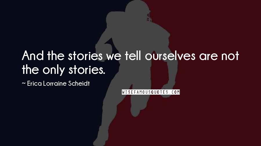 Erica Lorraine Scheidt Quotes: And the stories we tell ourselves are not the only stories.
