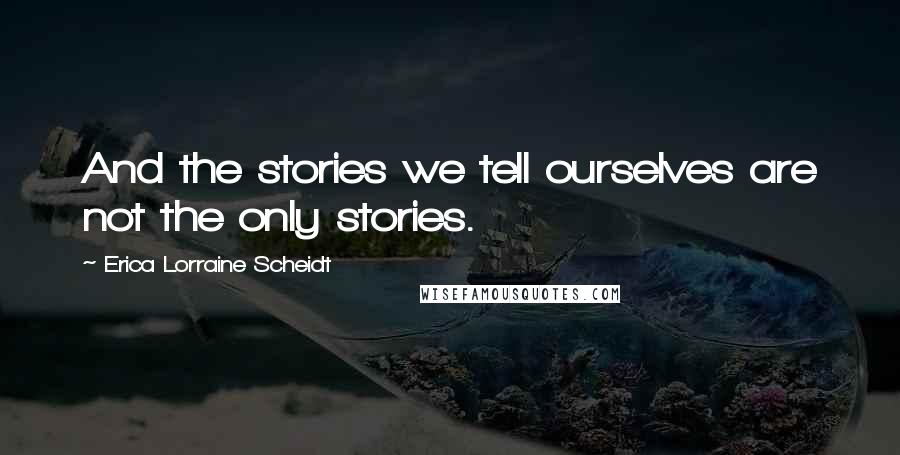 Erica Lorraine Scheidt Quotes: And the stories we tell ourselves are not the only stories.