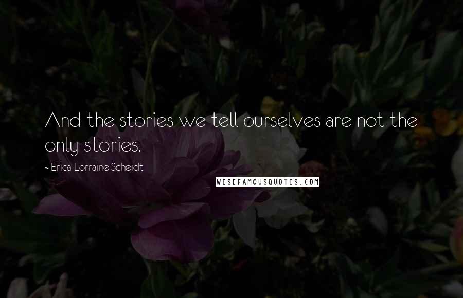 Erica Lorraine Scheidt Quotes: And the stories we tell ourselves are not the only stories.